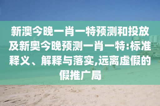 新澳今晚一肖一特預測和投放及新奧今晚預測一肖一特:標準釋義、解釋與落實,遠離虛假的假推廣局
