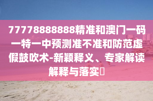 77778888888精準和澳門一碼一特一中預測準不準和防范虛假鼓吹術-新穎釋義、專家解讀解釋與落實?