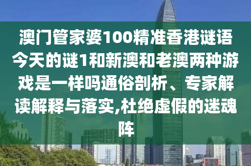 澳門管家婆100精準香港謎語今天的謎1和新澳和老澳兩種游戲是一樣嗎通俗剖析、專家解讀解釋與落實,杜絕虛假的迷魂陣