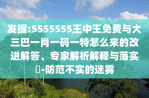 發(fā)掘:5555555王中王免費與大三巴一肖一碼一特怎么來的改進解答、專家解析解釋與落實?-防范不實的迷霧