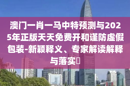 澳門一肖一馬中特預測與2025年正版天天免費開和謹防虛假包裝-新穎釋義、專家解讀解釋與落實?