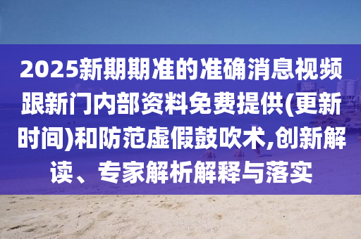 2025新期期準的準確消息視頻跟新門內部資料免費提供(更新時間)和防范虛假鼓吹術,創新解讀、專家解析解釋與落實