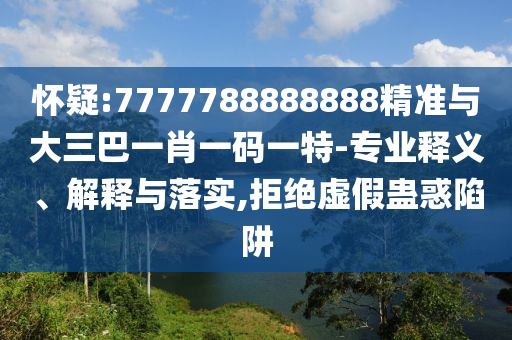 懷疑:7777788888888精準與大三巴一肖一碼一特-專業釋義、解釋與落實,拒絕虛假蠱惑陷阱
