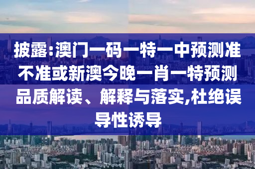 披露:澳門一碼一特一中預測準不準或新澳今晚一肖一特預測品質解讀、解釋與落實,杜絕誤導性誘導