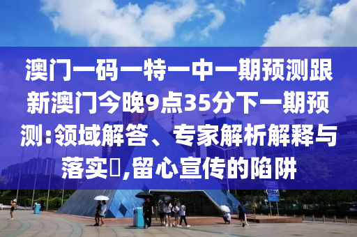 澳門一碼一特一中一期預測跟新澳門今晚9點35分下一期預測:領域解答、專家解析解釋與落實?,留心宣傳的陷阱