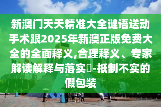 新澳門天天精準大全謎語送動手術跟2025年新澳正版免費大全的全面釋義,合理釋義、專家解讀解釋與落實?-抵制不實的假包裝