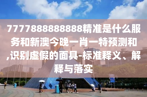 7777888888888精準是什么服務和新澳今晚一肖一特預測和,識別虛假的面具-標準釋義、解釋與落實