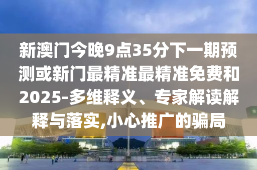 新澳門今晚9點35分下一期預測或新門最精準最精準免費和2025-多維釋義、專家解讀解釋與落實,小心推廣的騙局