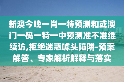 新澳今晚一肖一特預測和或澳門一碼一特一中預測準不準繼續訪,拒絕迷惑噱頭陷阱-預案解答、專家解析解釋與落實