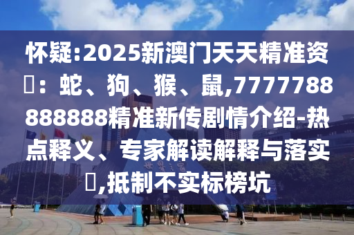 懷疑:2025新澳門天天精準資枓：蛇、狗、猴、鼠,7777788888888精準新傳劇情介紹-熱點釋義、專家解讀解釋與落實?,抵制不實標榜坑