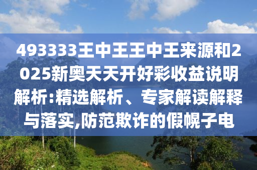 493333王中王王中王來(lái)源和2025新奧天天開(kāi)好彩收益說(shuō)明解析:精選解析、專家解讀解釋與落實(shí),防范欺詐的假幌子電