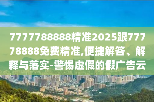 7777788888精準(zhǔn)2025跟77778888免費(fèi)精準(zhǔn),便捷解答、解釋與落實(shí)-警惕虛假的假廣告云