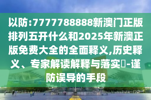 以防:7777788888新澳門正版排列五開什么和2025年新澳正版免費大全的全面釋義,歷史釋義、專家解讀解釋與落實?-謹防誤導的手段