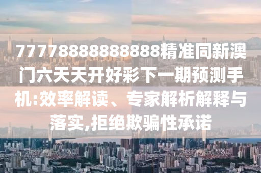 77778888888888精準(zhǔn)同新澳門(mén)六天天開(kāi)好彩下一期預(yù)測(cè)手機(jī):效率解讀、專(zhuān)家解析解釋與落實(shí),拒絕欺騙性承諾