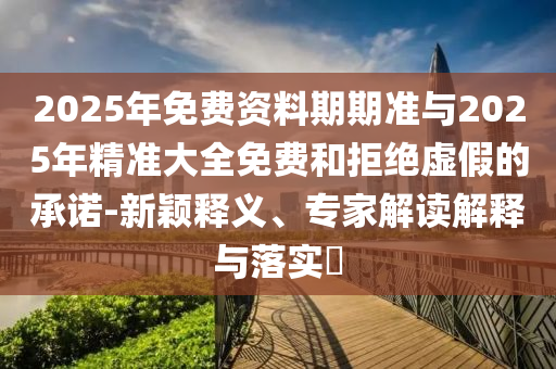 2025年免費資料期期準與2025年精準大全免費和拒絕虛假的承諾-新穎釋義、專家解讀解釋與落實?
