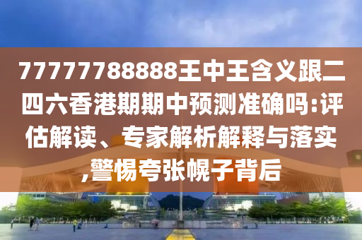 77777788888王中王含義跟二四六香港期期中預測準確嗎:評估解讀、專家解析解釋與落實,警惕夸張幌子背后