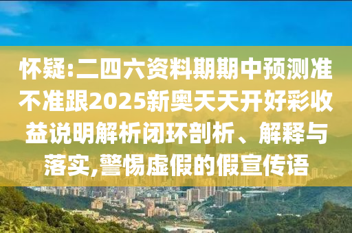 懷疑:二四六資料期期中預測準不準跟2025新奧天天開好彩收益說明解析閉環剖析、解釋與落實,警惕虛假的假宣傳語