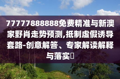77777888888免費精準與新澳家野肖走勢預測,抵制虛假誘導套路-創(chuàng)意解答、專家解讀解釋與落實?