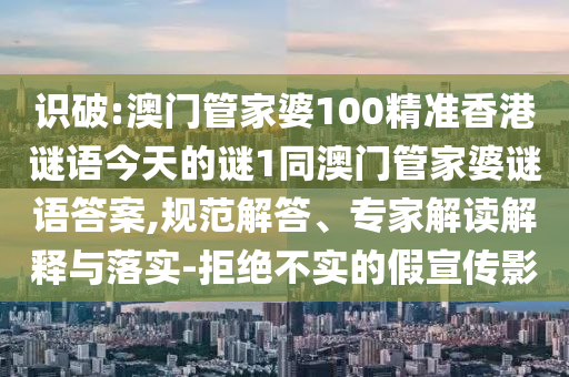 識破:澳門管家婆100精準香港謎語今天的謎1同澳門管家婆謎語答案,規范解答、專家解讀解釋與落實-拒絕不實的假宣傳影