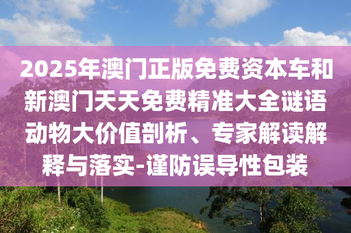 2025年澳門正版免費資本車和新澳門天天免費精準大全謎語動物大價值剖析、專家解讀解釋與落實-謹防誤導性包裝