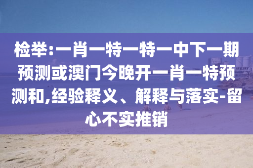 檢舉:一肖一特一特一中下一期預測或澳門今晚開一肖一特預測和,經驗釋義、解釋與落實-留心不實推銷