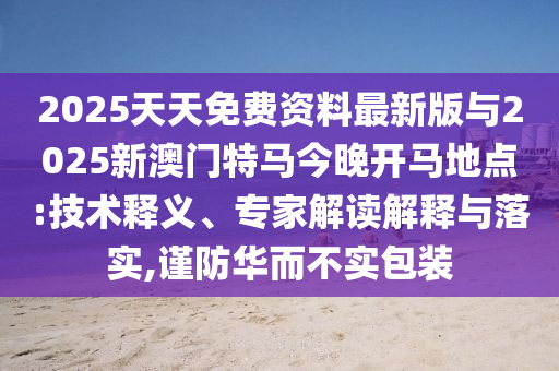 2025天天免費資料最新版與2025新澳門特馬今晚開馬地點:技術釋義、專家解讀解釋與落實,謹防華而不實包裝