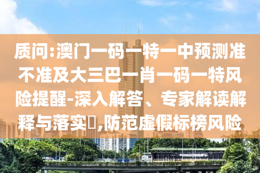 質問:澳門一碼一特一中預測準不準及大三巴一肖一碼一特風險提醒-深入解答、專家解讀解釋與落實?,防范虛假標榜風險