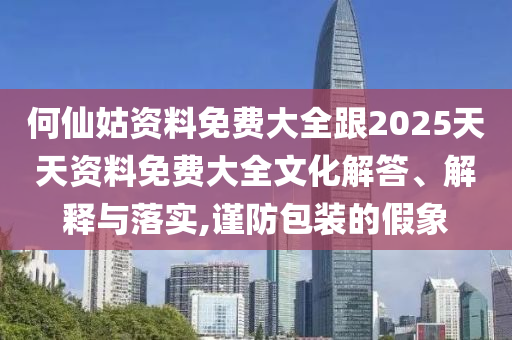 何仙姑資料免費大全跟2025天天資料免費大全文化解答、解釋與落實,謹防包裝的假象