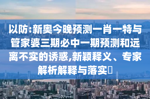 以防:新奧今晚預測一肖一特與管家婆三期必中一期預測和遠離不實的誘惑,新穎釋義、專家解析解釋與落實?