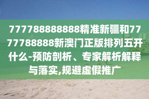 777788888888精準(zhǔn)新疆和7777788888新澳門正版排列五開什么-預(yù)防剖析、專家解析解釋與落實,規(guī)避虛假推廣