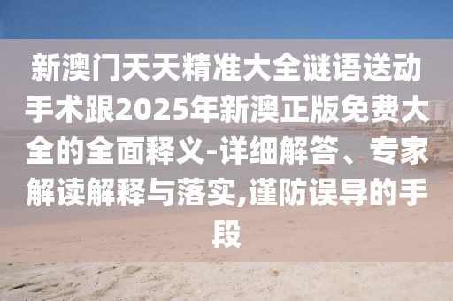 新澳門天天精準大全謎語送動手術跟2025年新澳正版免費大全的全面釋義-詳細解答、專家解讀解釋與落實,謹防誤導的手段