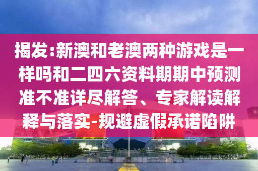 揭發:新澳和老澳兩種游戲是一樣嗎和二四六資料期期中預測準不準詳盡解答、專家解讀解釋與落實-規避虛假承諾陷阱
