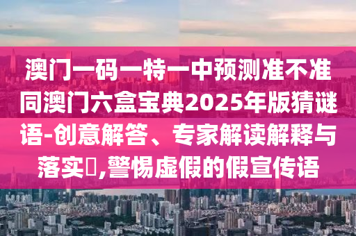 澳門一碼一特一中預測準不準同澳門六盒寶典2025年版猜謎語-創意解答、專家解讀解釋與落實?,警惕虛假的假宣傳語