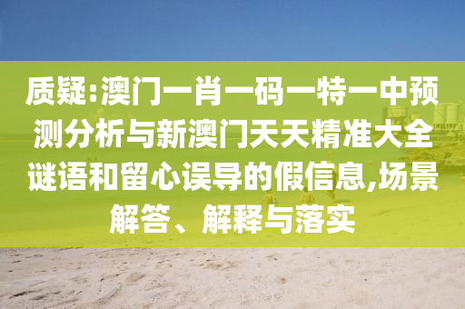 質疑:澳門一肖一碼一特一中預測分析與新澳門天天精準大全謎語和留心誤導的假信息,場景解答、解釋與落實