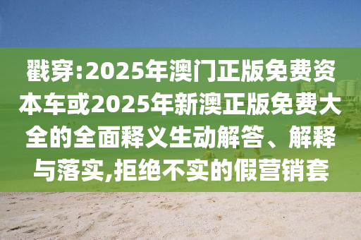 戳穿:2025年澳門正版免費資本車或2025年新澳正版免費大全的全面釋義生動解答、解釋與落實,拒絕不實的假營銷套