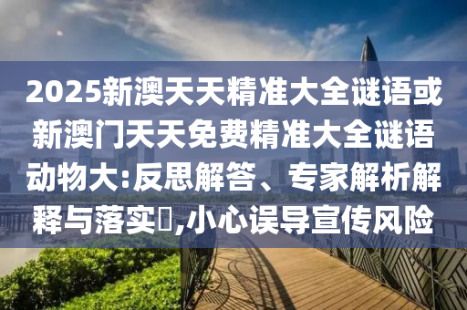 2025新澳天天精準大全謎語或新澳門天天免費精準大全謎語動物大:反思解答、專家解析解釋與落實?,小心誤導宣傳風險
