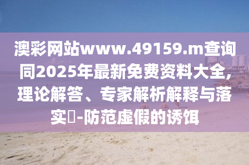 澳彩網(wǎng)站www.49159.m查詢同2025年最新免費資料大全,理論解答、專家解析解釋與落實?-防范虛假的誘餌