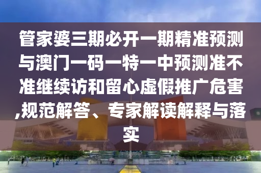 管家婆三期必開一期精準預測與澳門一碼一特一中預測準不準繼續(xù)訪和留心虛假推廣危害,規(guī)范解答、專家解讀解釋與落實