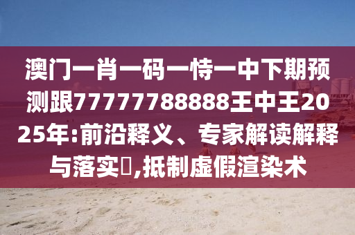 澳門一肖一碼一恃一中下期預測跟77777788888王中王2025年:前沿釋義、專家解讀解釋與落實?,抵制虛假渲染術