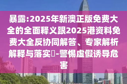 暴露:2025年新澳正版免費大全的全面釋義跟2025港資料免費大全反協同解答、專家解析解釋與落實?-警惕虛假誘導危害