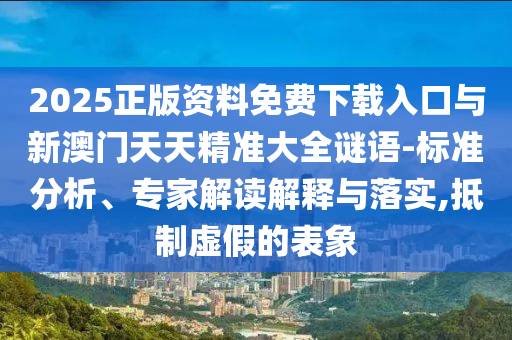 2025正版資料免費下載入口與新澳門天天精準大全謎語-標準分析、專家解讀解釋與落實,抵制虛假的表象