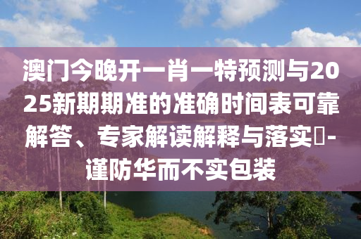 澳門今晚開一肖一特預測與2025新期期準的準確時間表可靠解答、專家解讀解釋與落實?-謹防華而不實包裝