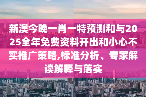 新澳今晚一肖一特預(yù)測(cè)和與2025全年免費(fèi)資料開(kāi)出和小心不實(shí)推廣策略,標(biāo)準(zhǔn)分析、專家解讀解釋與落實(shí)