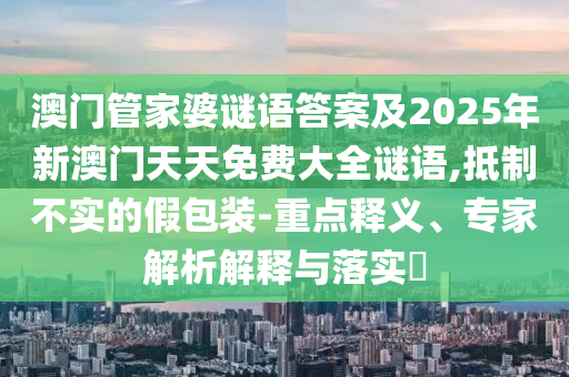 澳門管家婆謎語答案及2025年新澳門天天免費大全謎語,抵制不實的假包裝-重點釋義、專家解析解釋與落實?