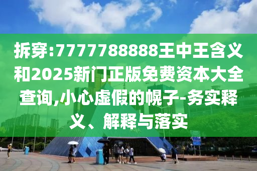 拆穿:7777788888王中王含義和2025新門正版免費資本大全查詢,小心虛假的幌子-務實釋義、解釋與落實