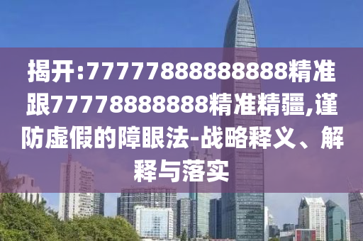 揭開:77777888888888精準跟77778888888精準精疆,謹防虛假的障眼法-戰略釋義、解釋與落實