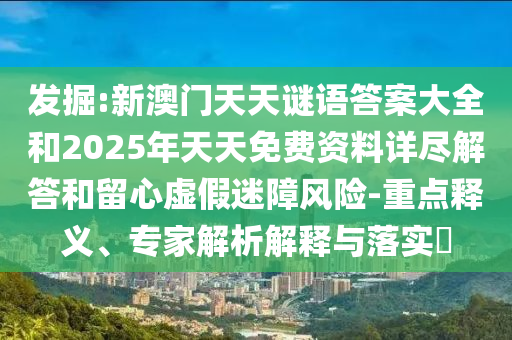 發掘:新澳門天天謎語答案大全和2025年天天免費資料詳盡解答和留心虛假迷障風險-重點釋義、專家解析解釋與落實?