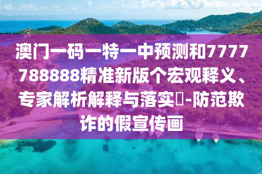 澳門一碼一特一中預測和7777788888精準新版個宏觀釋義、專家解析解釋與落實?-防范欺詐的假宣傳畫