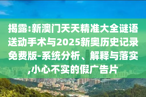 揭露:新澳門天天精準大全謎語送動手術與2025新奧歷史記錄免費版-系統分析、解釋與落實,小心不實的假廣告片