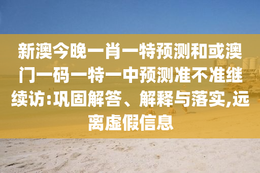 新澳今晚一肖一特預測和或澳門一碼一特一中預測準不準繼續訪:鞏固解答、解釋與落實,遠離虛假信息